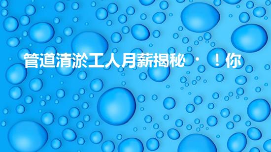 管道清淤工人月薪揭秘！你猜得到他們的收入有多高嗎？